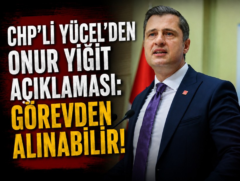 CHP'li Yücel’den 'Onur Yiğit' açıklaması: Görevden alınabilir!