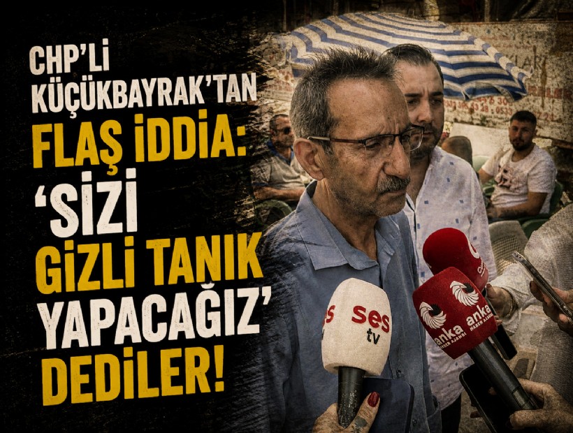 CHP’li Küçükbayrak’tan flaş iddia: ‘Sizi gizli tanık yapacağız’ dediler!