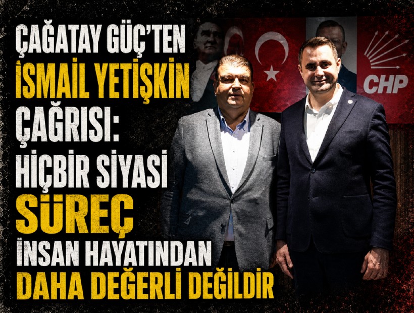 Çağatay Güç’ten İsmail Yetişkin çağrısı: Hiçbir siyasi süreç insan hayatından daha değerli değildir