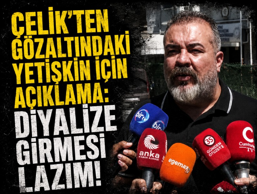 Çelik’ten gözaltındaki Yetişkin için açıklama: Diyalize girmesi lazım!