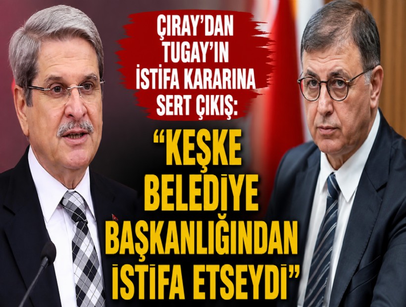 Çıray'dan Tugay'ın istifa kararına sert çıkış: Keşke belediye başkanlığından istifa etseydi