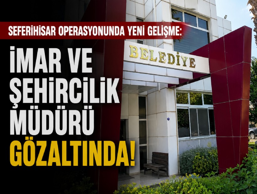 Seferihisar operasyonunda yeni gelişme: İmar ve Şehircilik Müdürü gözaltında!