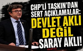 CHP'li Taşkın’dan sert açıklamalar: ‘Devlet aklı değil saray aklı!’