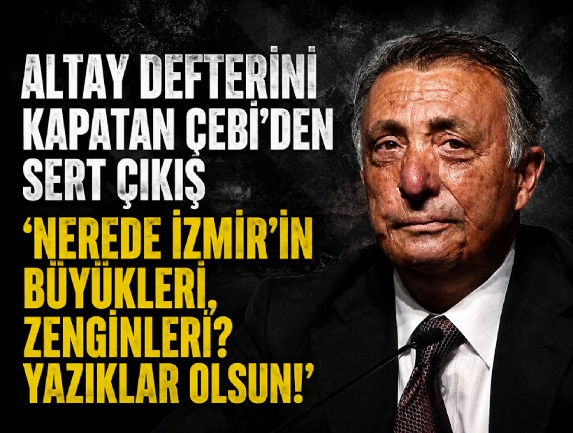 Altay defterini kapatan Çebi’den sert çıkış: ‘Nerede İzmir’in büyükleri, zenginleri? Yazıklar olsun!’