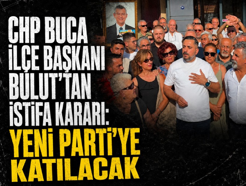 CHP Buca İlçe Başkanı Bulut'tan istifa kararı: YENİ Parti'ye katılacak