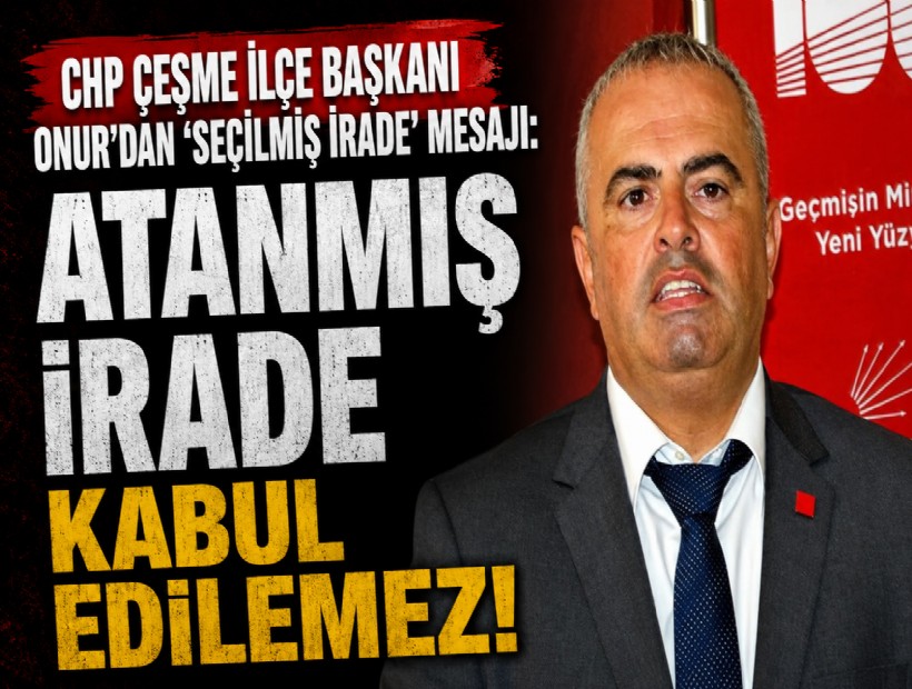 CHP Çeşme İlçe Başkanı Onur’dan ‘seçilmiş irade’ mesajı: Atanmış irade kabul edilemez!