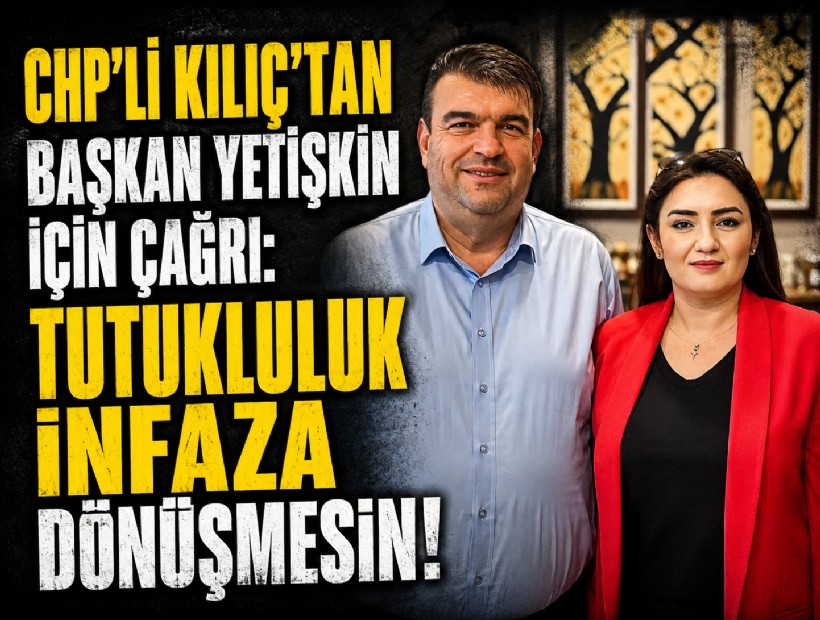 CHP'li Kılıç'tan Başkan Yetişkin için çağrı: Tutukluluk infaza dönüşmesin!