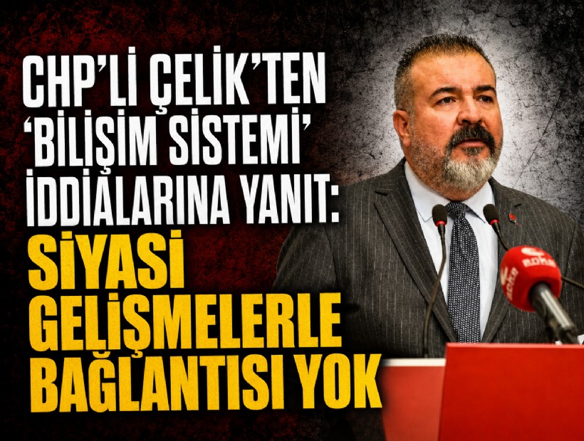 CHP’li Çelik’ten ‘bilişim sistemi’ iddialarına yanıt: Siyasi gelişmelerle bağlantısı yok