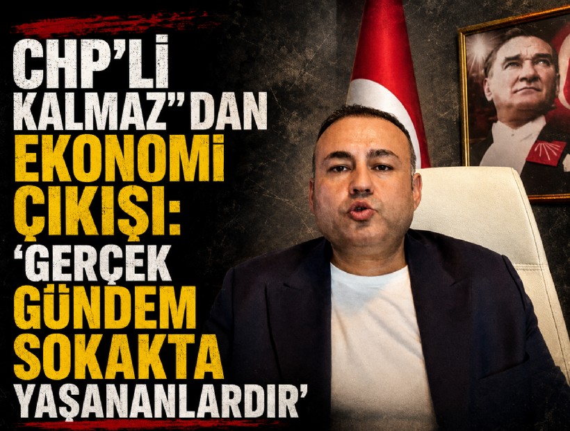 CHP’li Kalmaz’dan ekonomi çıkışı: 'Gerçek gündem sokakta yaşananlardır'