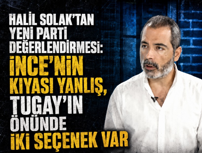 Halil Solak’tan yeni parti değerlendirmesi: İnce’nin kıyası yanlış, Tugay’ın önünde iki seçenek var