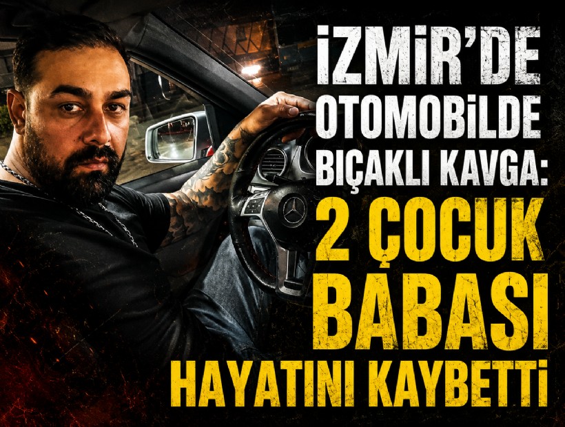 İzmir’de otomobilde bıçaklı kavga: 2 çocuk babası hayatını kaybetti