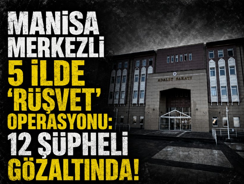 Manisa merkezli 5 ilde 'rüşvet' operasyonu: 12 şüpheli gözaltında!
