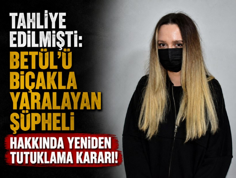 Tahliye edilmişti: Betül'ü bıçakla yaralayan şüpheli hakkında yeniden tutuklama kararı!
