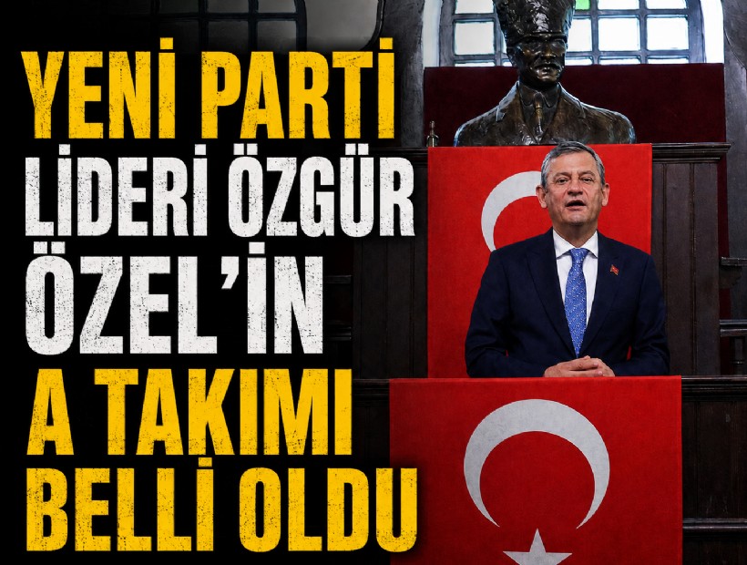 YENİ Parti lideri Özgür Özel'in A Takımı belli oldu