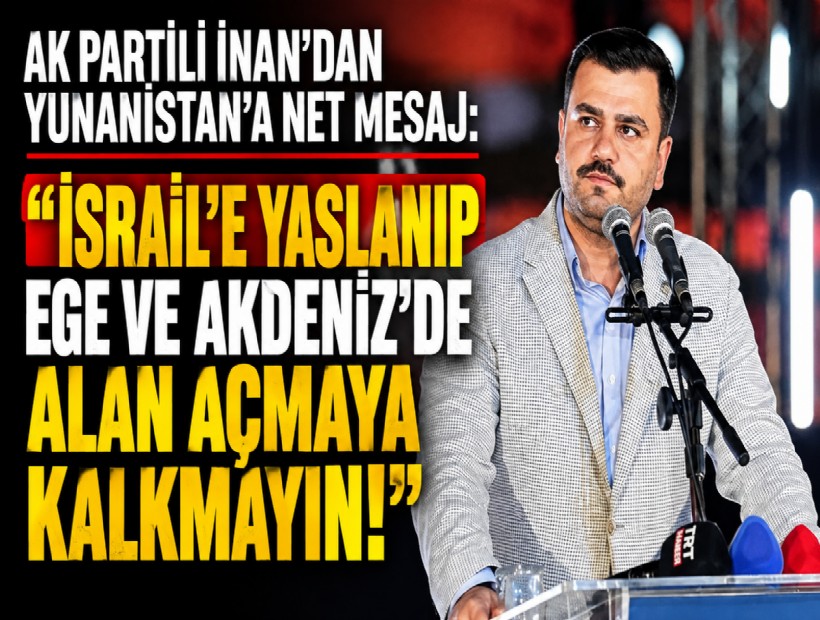 AK Partili İnan’dan Yunanistan ve İsrail’e net mesaj: Ege ve Akdeniz'de alan açmaya sakın kalkmayın!