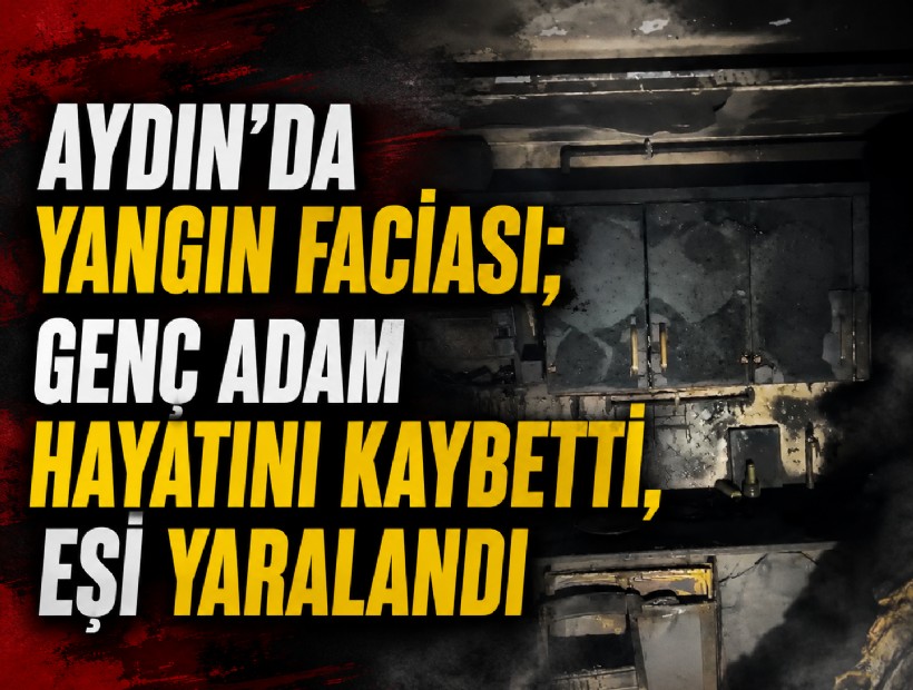 Aydın'da yangın faciası; Genç adam hayatını kaybetti, eşi yaralandı