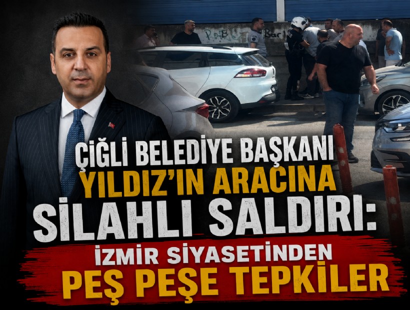 Çiğli Belediye Başkanı Yıldız’ın aracına silahlı saldırı: İzmir siyasetinden peş peşe tepkiler