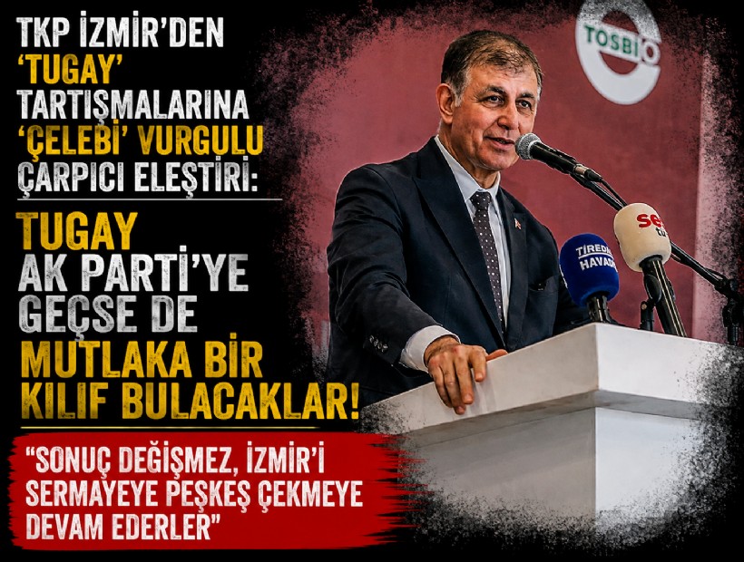 TKP İzmir'den 'Tugay' tartışmalarına 'Çelebi' vurgulu çarpıcı eleştiri: Tugay AK Parti'ye geçse de mutlaka bir kılıf bulacaklar!