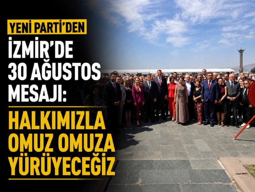 YENİ Parti'den İzmir'de 30 Ağustos mesajı: Halkımızla omuz omuza yürüyeceğiz