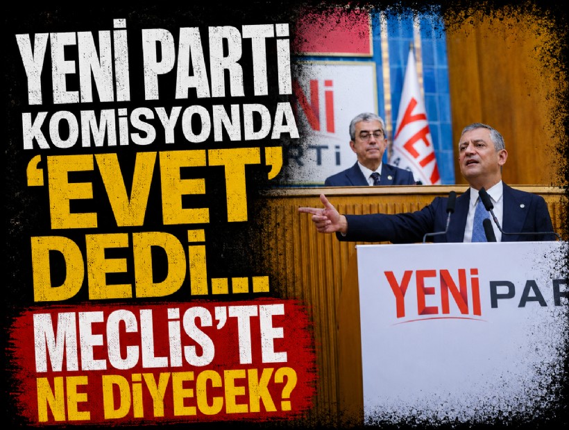 YENİ Parti komisyonda 'evet' dedi Meclis'te ne diyecek?