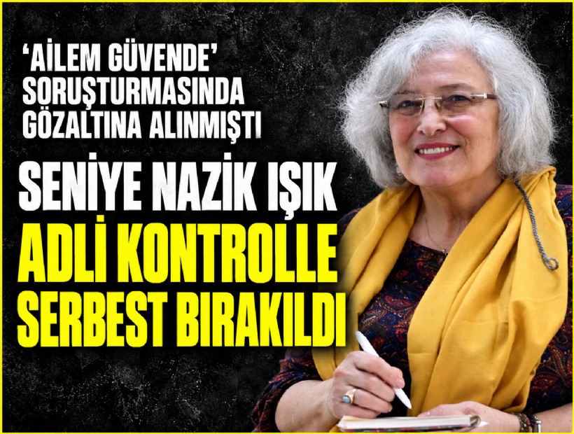 'Ailem Güvende' soruşturmasında gözaltına alınan Seniye Nazik Işık adli kontrolle serbest bırakıldı