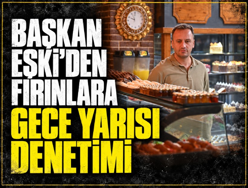 Başkan Eşki’den fırınlara gece yarısı denetimi