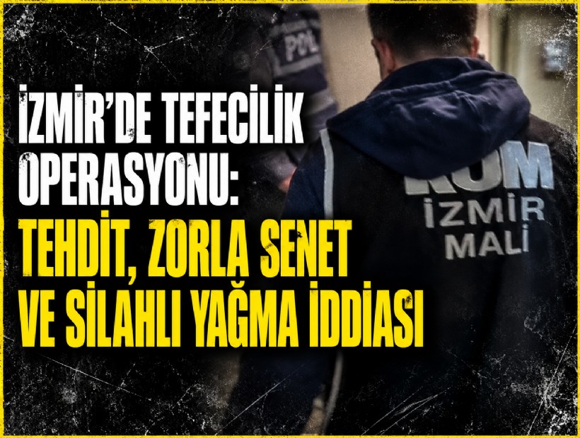 İzmir’de tefecilik operasyonu: Tehdit, zorla senet ve silahlı yağma iddiası