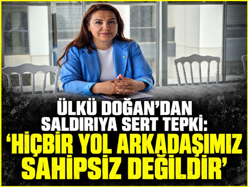 Ülkü Doğan’dan saldırıya sert tepki: 'Hiçbir yol arkadaşımız sahipsiz değildir'