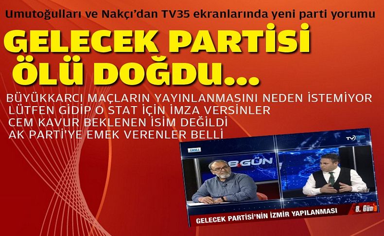 Umutoğulları ve Nakçı’dan TV35 ekranlarında gelecek partisi tartışması:  Gelecek partisi ölü doğdu...