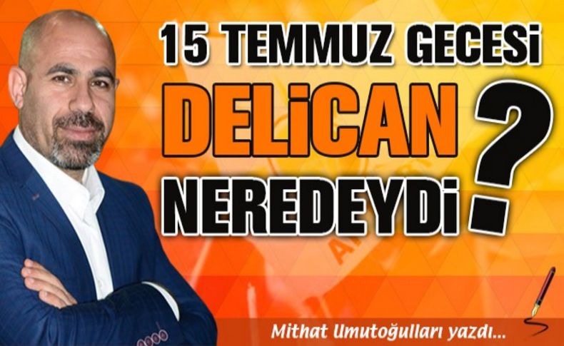 15 Temmuz gecesi Delican neredeydi'