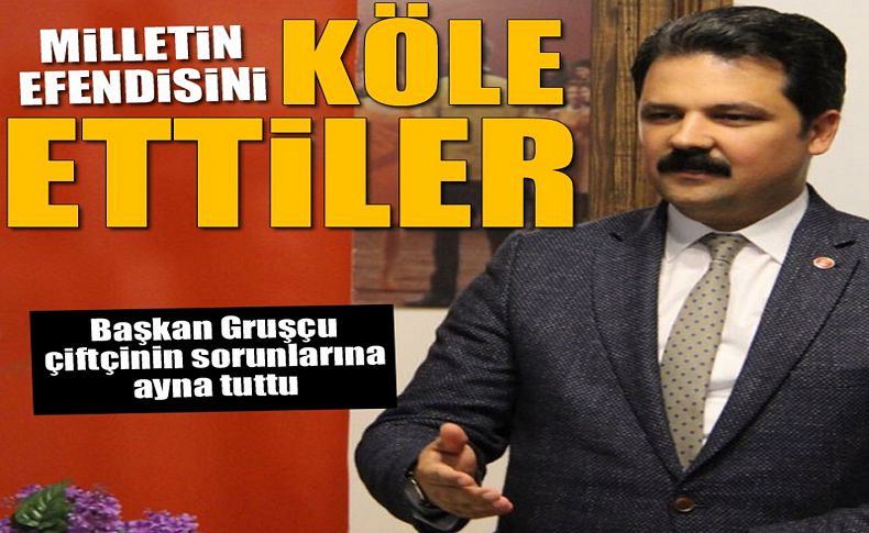 Başkan Gruşçu çiftçinin sorunlarına ayna tuttu: Milletin efendisini köle ettiler