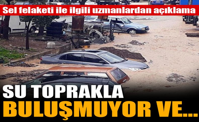 İzmir'deki sel felaketi ile ilgili uzmanlardan açıklama: Su toprakla buluşmuyor ve...