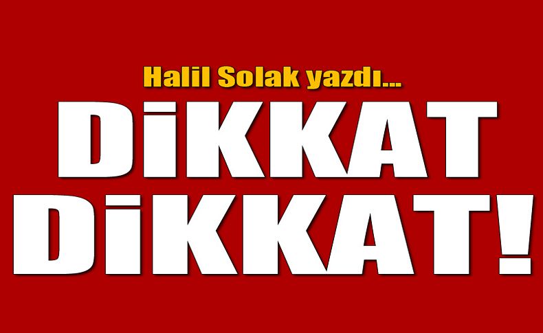 Halil Solak yazdı... 'Dikkat dikkat!'