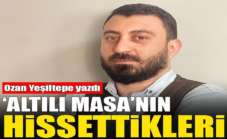 Ozan Yeşiltepe yazdı... 'Altılı Masa'nın hissettikleri