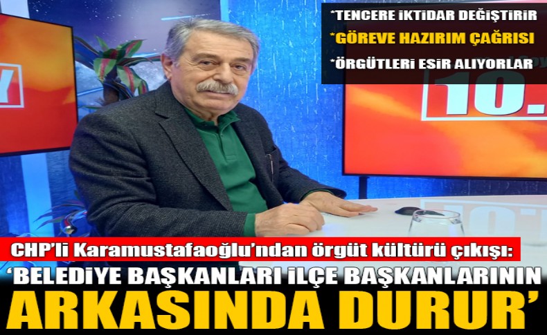 CHP’li Karamustafaoğlu’ndan örgüt kültürü çıkışı: Belediye başkanları ilçe başkanlarının arkasında durur