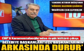 CHP’li Karamustafaoğlu’ndan örgüt kültürü çıkışı: Belediye başkanları ilçe başkanlarının arkasında durur
