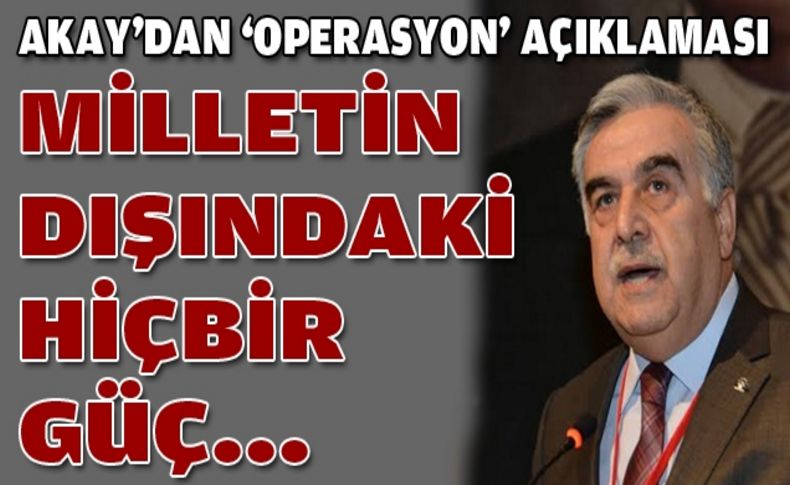 Akay'dan operasyon açıklaması: Milletin dışındaki hiçbir güç...