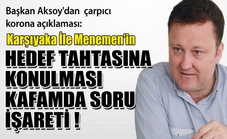 Başkan Aksoy'dan çarpıcı açıklama korona açıklaması: 'Karşıyaka ile Menemenin hedef tahtasına konulması benim kafamda hep soru işaretidir'