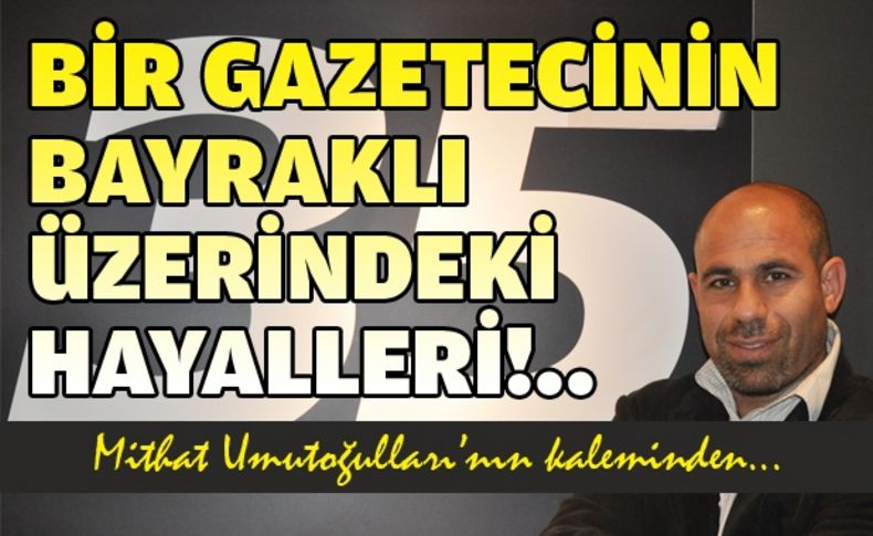 Bir gazetecinin Bayraklı üzerindeki hayalleri!..