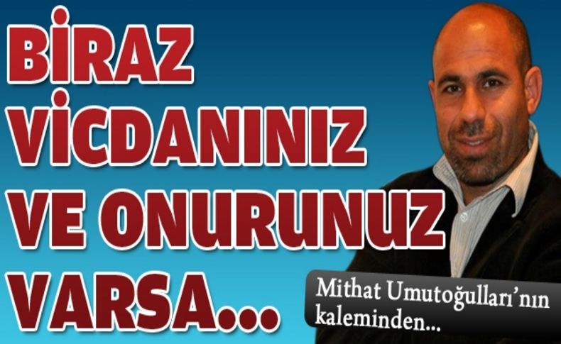 Biraz vicdanınız ve onurunuz varsa...