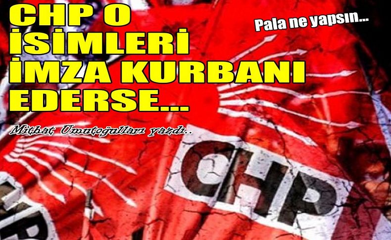 CHP o isimleri imza kurbanı ederse!