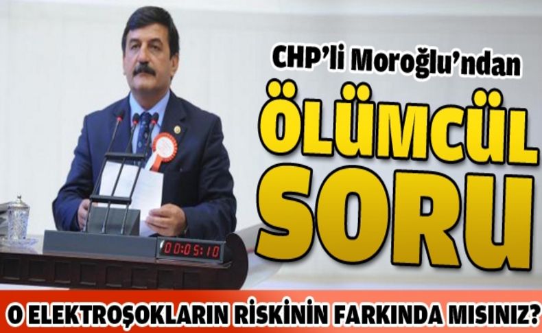 CHP Milletvekili Moroğlu’ndan Bakan Güler’e “ölümcül” sorular