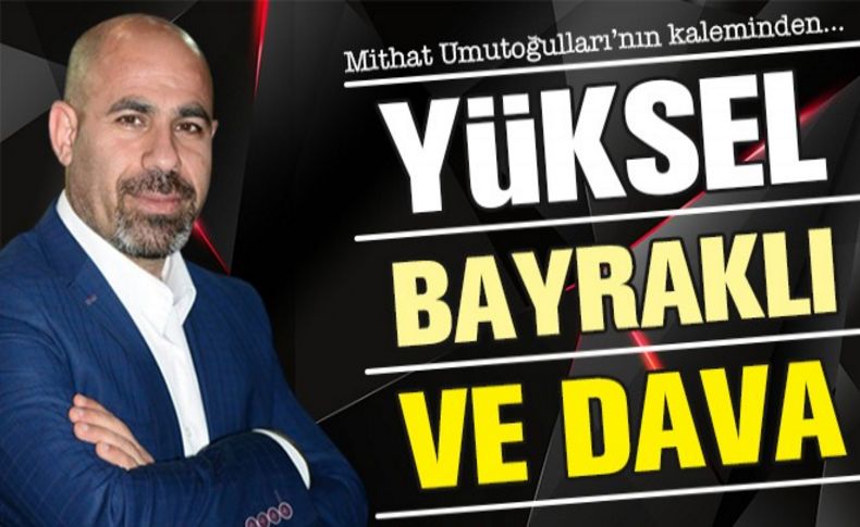 Yüksel, Bayraklı ve dava!