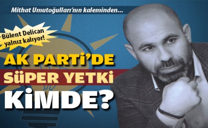 AK Parti'de süper yetki kimde'