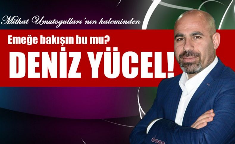 Emeğe bakışın bu mu Deniz Yücel'