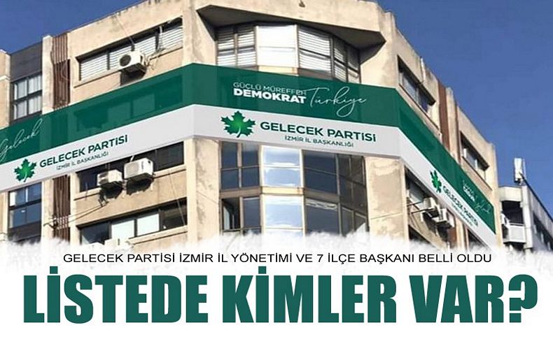 Gelecek Partisi İzmir kurucu il yönetimi ve 7 ilçe başkanı belli oldu! Listede kimler var'