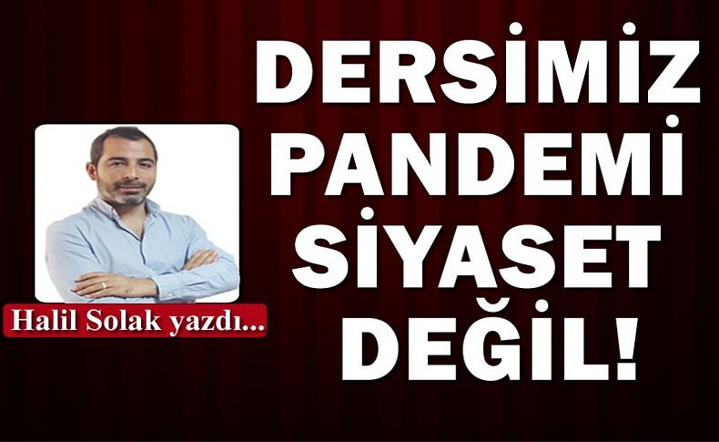 Halil Solak yazdı... Dersimiz pandemi, siyaset değil!