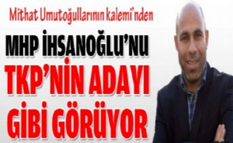 MHP İhsanoğlu'nu TKP'nin adayı gibi görüyor