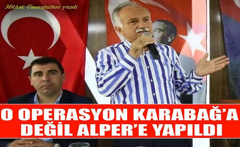 O operasyon Karabağ’a değil Alper’e yapıldı!