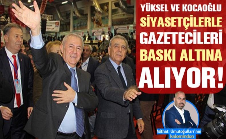 Yüksel ve Kocaoğlu siyasetçileri ve gazetecileri baskı altına alıyor!